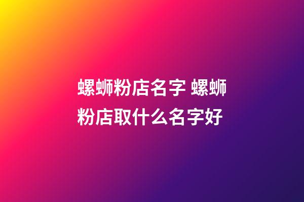 螺蛳粉店名字 螺蛳粉店取什么名字好-第1张-店铺起名-玄机派